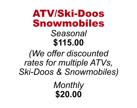 ATV/Ski-Doos Snowmobiles Seasonal $115.00  (We offer discounted  rates for multiple ATVs,  Ski-Doos & Snowmobiles)  Monthly $20.00